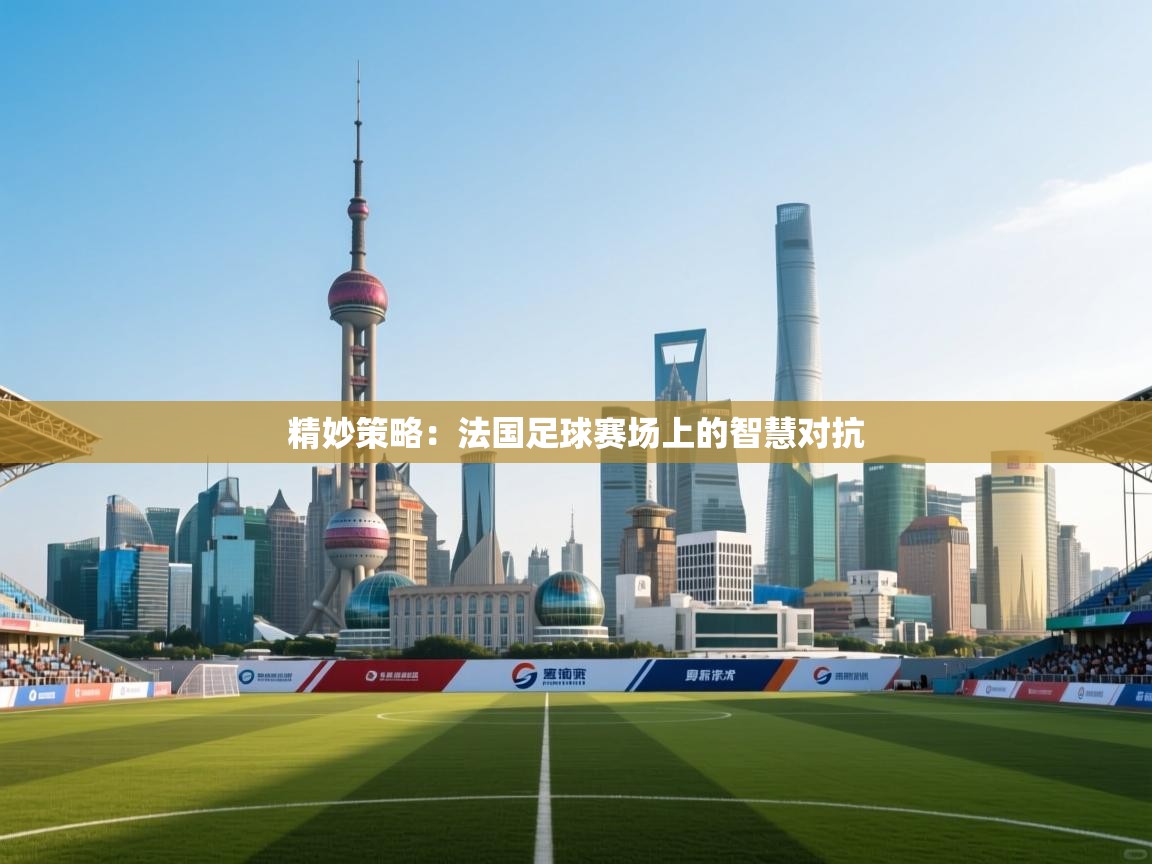 精妙策略：法国足球赛场上的智慧对抗  第2张