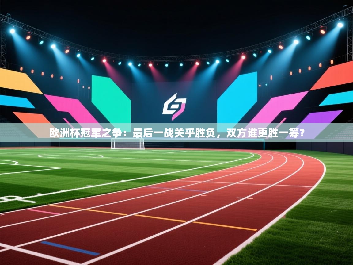 欧洲杯冠军之争：最后一战关乎胜负，双方谁更胜一筹？