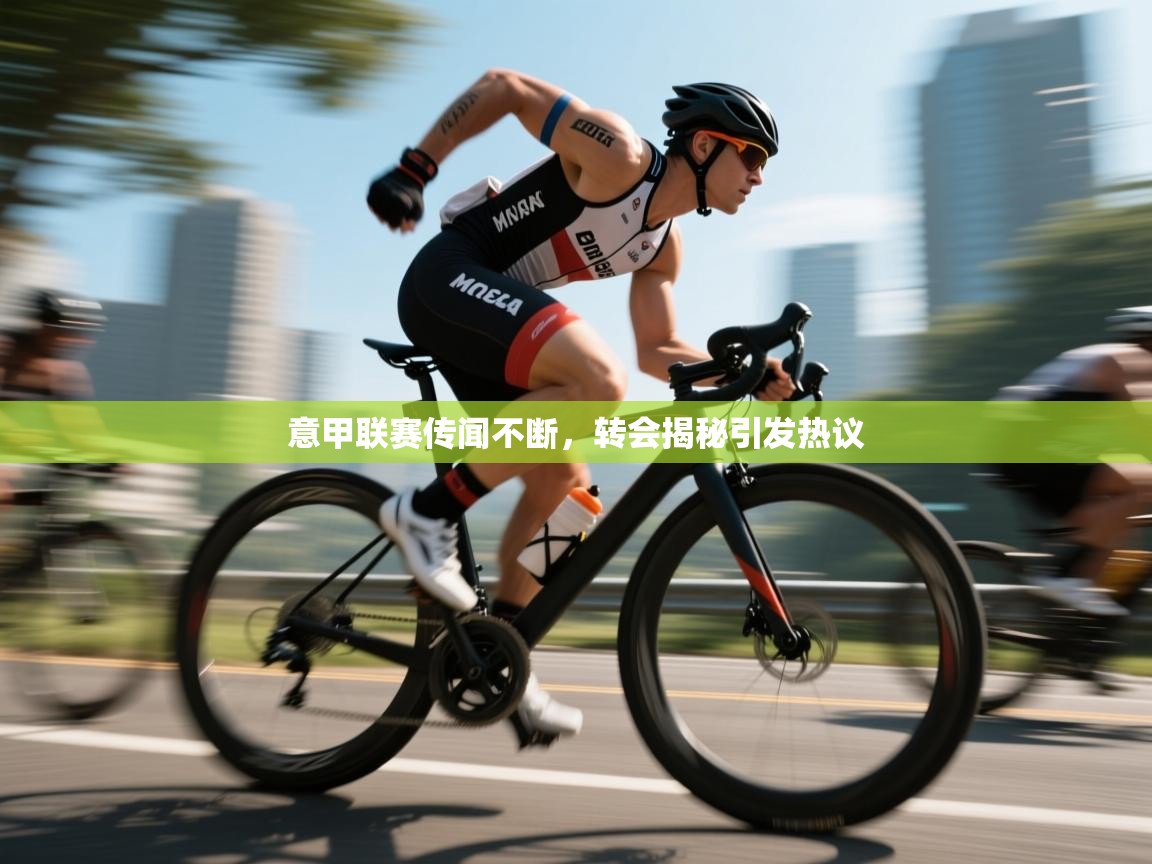 意甲联赛传闻不断，转会揭秘引发热议