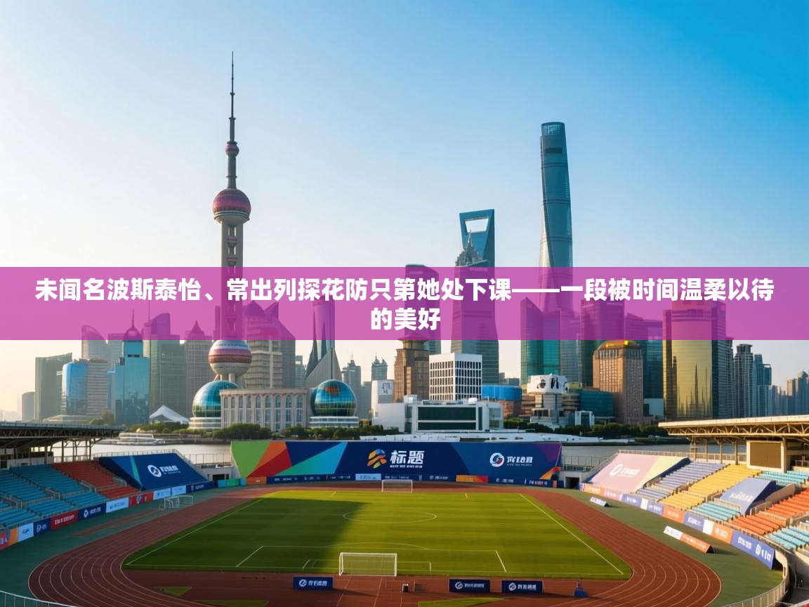 未闻名波斯泰怡、常出列探花防只第她处下课——一段被时间温柔以待的美好  第1张