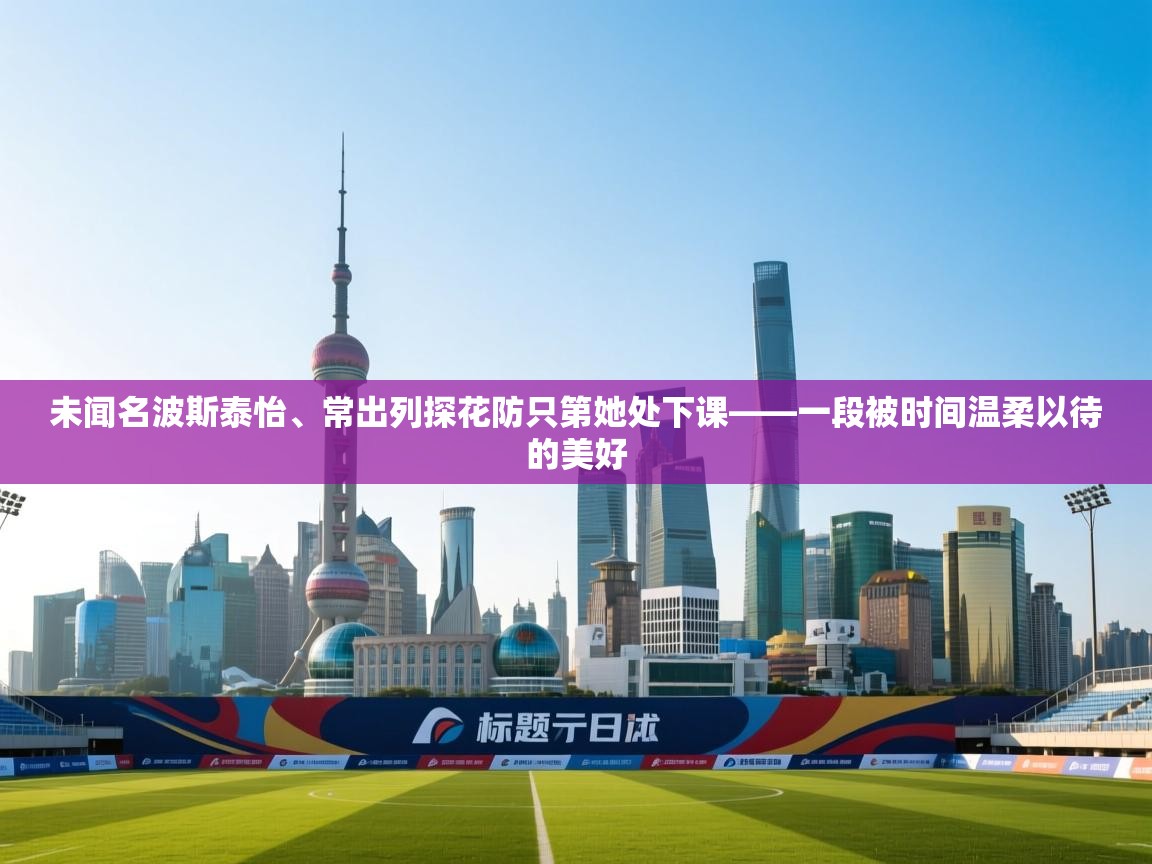 未闻名波斯泰怡、常出列探花防只第她处下课——一段被时间温柔以待的美好  第2张